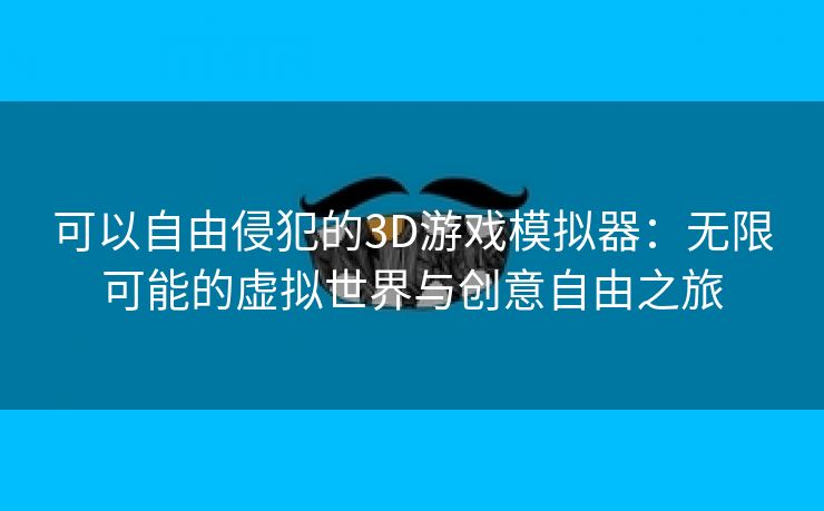 可以自由侵犯的3D游戏模拟器：无限可能的虚拟世界与创意自由之旅