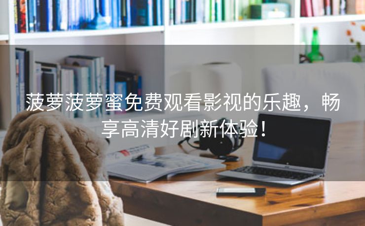 菠萝菠萝蜜免费观看影视的乐趣，畅享高清好剧新体验！