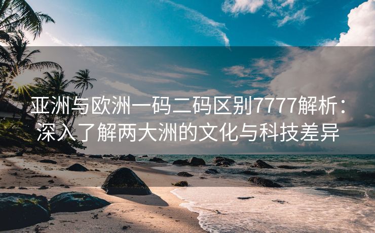 亚洲与欧洲一码二码区别7777解析：深入了解两大洲的文化与科技差异