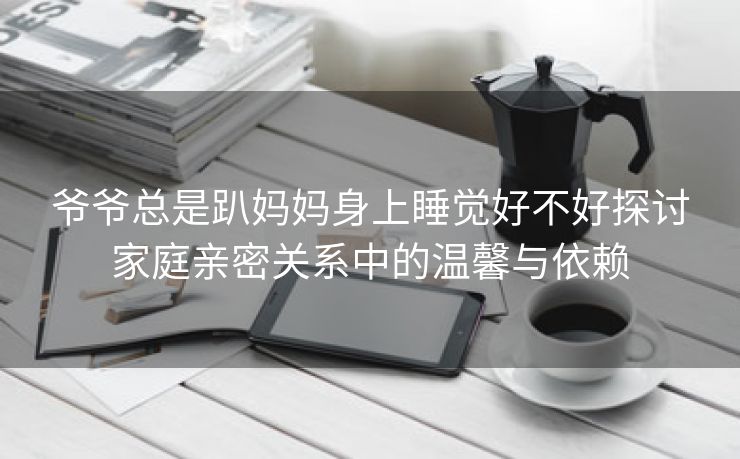 爷爷总是趴妈妈身上睡觉好不好探讨家庭亲密关系中的温馨与依赖