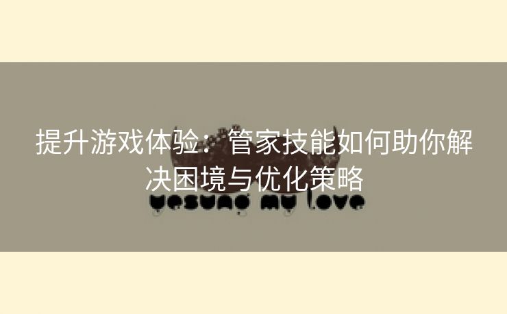 提升游戏体验：管家技能如何助你解决困境与优化策略