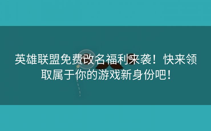英雄联盟免费改名福利来袭！快来领取属于你的游戏新身份吧！
