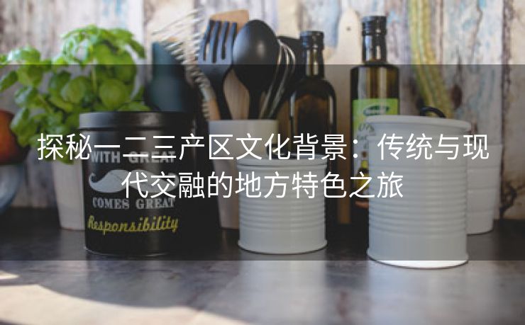 探秘一二三产区文化背景：传统与现代交融的地方特色之旅