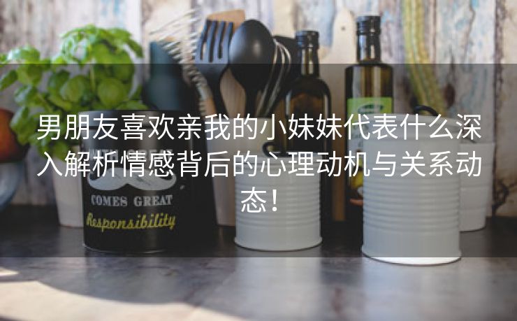 男朋友喜欢亲我的小妹妹代表什么深入解析情感背后的心理动机与关系动态！