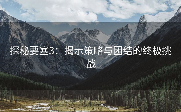 探秘要塞3：揭示策略与团结的终极挑战