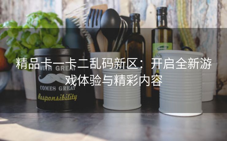 精品卡一卡二乱码新区：开启全新游戏体验与精彩内容