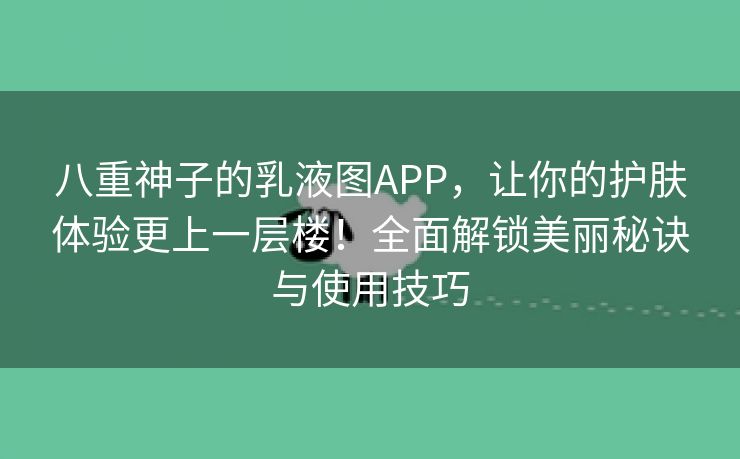 八重神子的乳液图APP，让你的护肤体验更上一层楼！全面解锁美丽秘诀与使用技巧