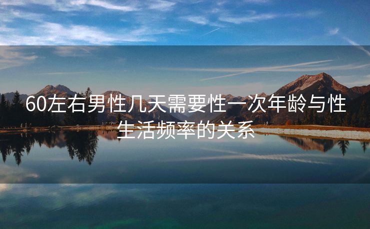 60左右男性几天需要性一次年龄与性生活频率的关系