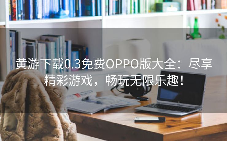 黄游下载0.3免费OPPO版大全：尽享精彩游戏，畅玩无限乐趣！