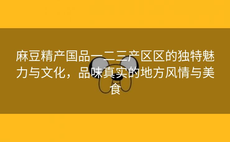麻豆精产国品一二三产区区的独特魅力与文化，品味真实的地方风情与美食