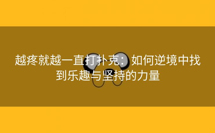 越疼就越一直打扑克：如何逆境中找到乐趣与坚持的力量
