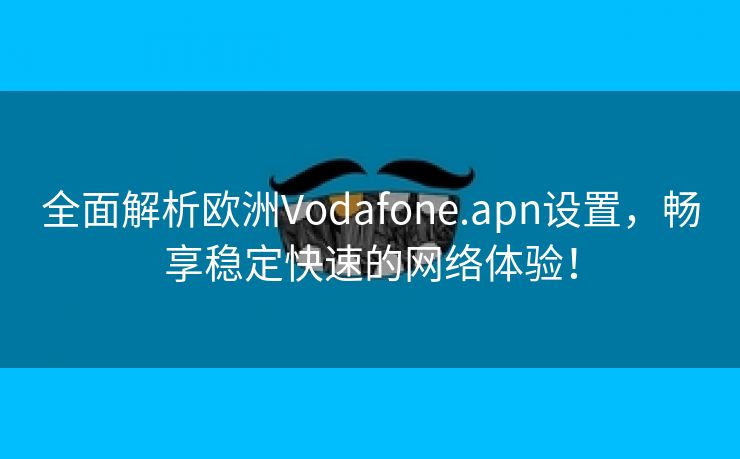 全面解析欧洲Vodafone.apn设置，畅享稳定快速的网络体验！