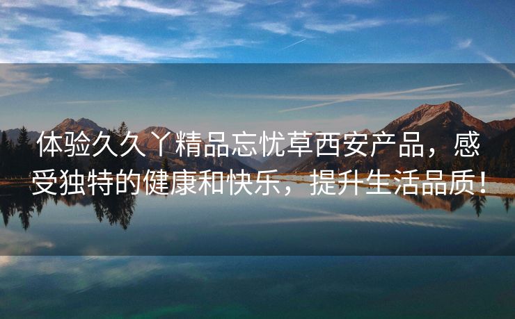 体验久久丫精品忘忧草西安产品，感受独特的健康和快乐，提升生活品质！