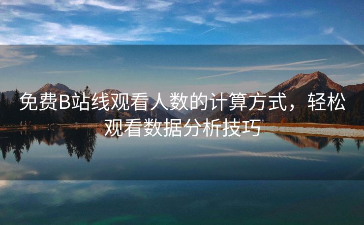 免费B站线观看人数的计算方式，轻松观看数据分析技巧