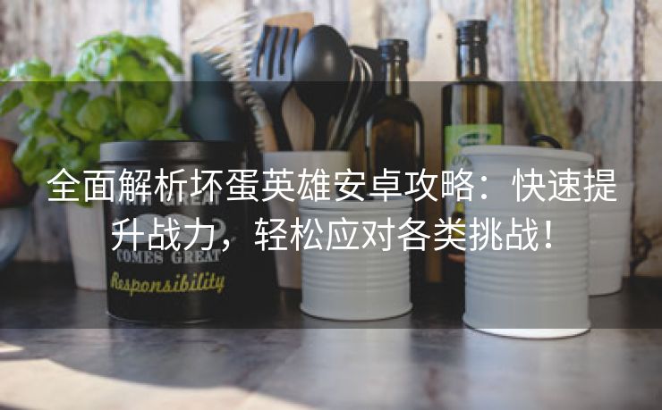 全面解析坏蛋英雄安卓攻略：快速提升战力，轻松应对各类挑战！