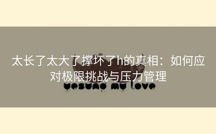 太长了太大了撑坏了h的真相：如何应对极限挑战与压力管理