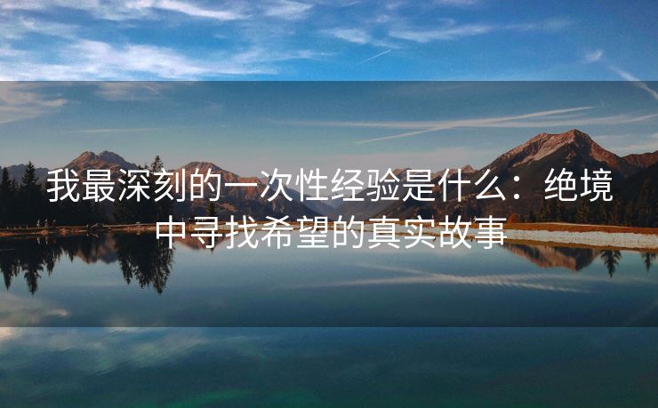 我最深刻的一次性经验是什么：绝境中寻找希望的真实故事
