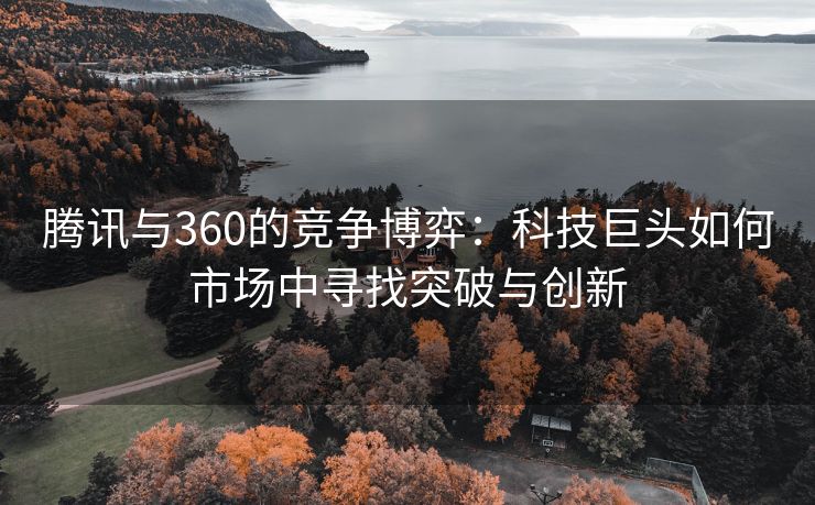 腾讯与360的竞争博弈：科技巨头如何市场中寻找突破与创新