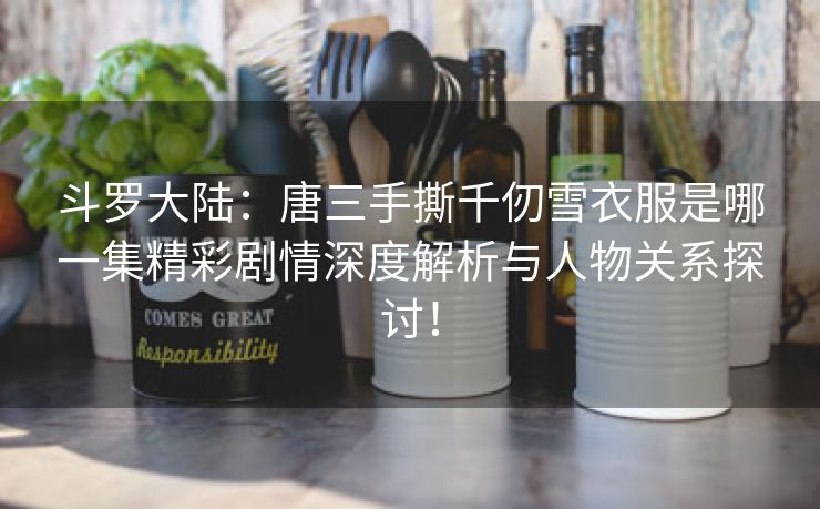 斗罗大陆：唐三手撕千仞雪衣服是哪一集精彩剧情深度解析与人物关系探讨！