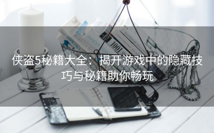 侠盗5秘籍大全：揭开游戏中的隐藏技巧与秘籍助你畅玩