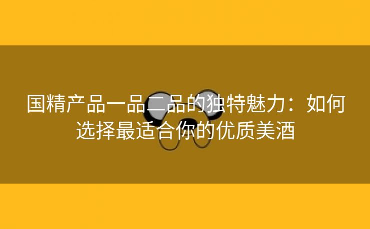 国精产品一品二品的独特魅力：如何选择最适合你的优质美酒