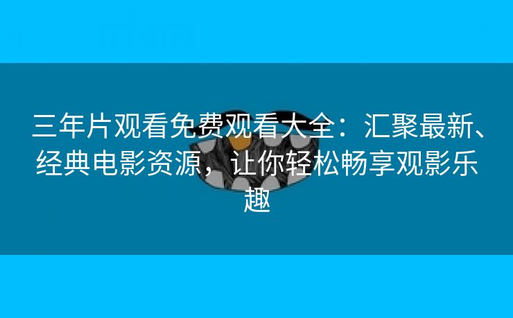 三年片观看免费观看大全：汇聚最新、经典电影资源，让你轻松畅享观影乐趣