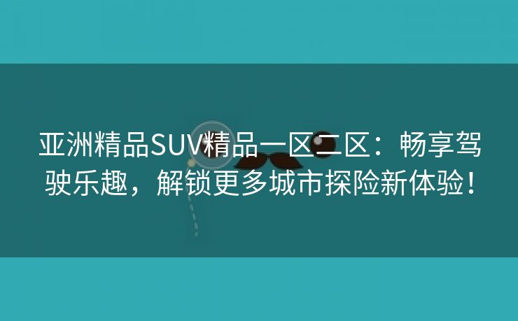 亚洲精品SUV精品一区二区：畅享驾驶乐趣，解锁更多城市探险新体验！
