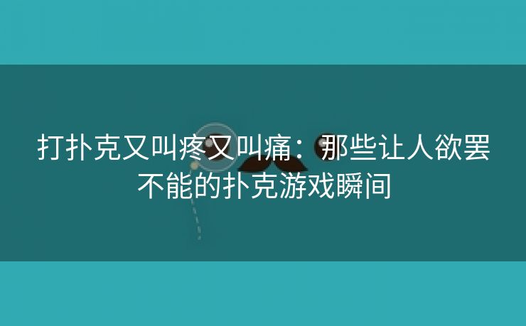 打扑克又叫疼又叫痛：那些让人欲罢不能的扑克游戏瞬间