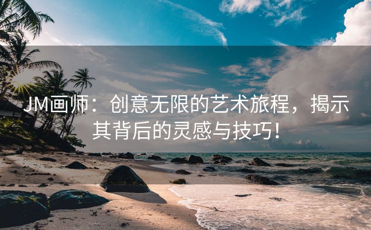 JM画师：创意无限的艺术旅程，揭示其背后的灵感与技巧！