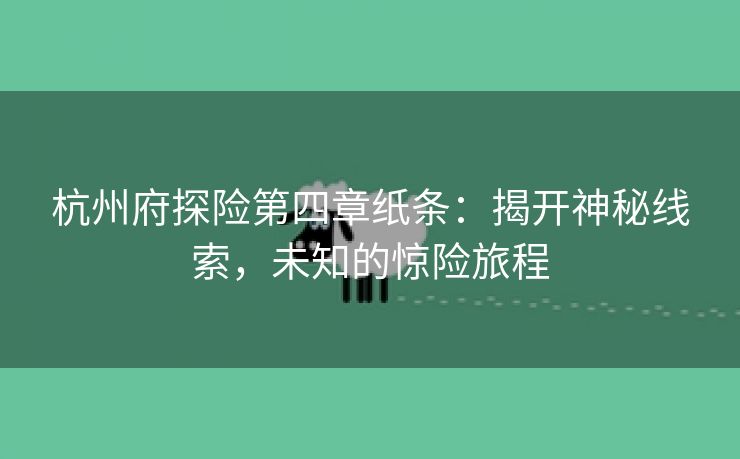 杭州府探险第四章纸条：揭开神秘线索，未知的惊险旅程