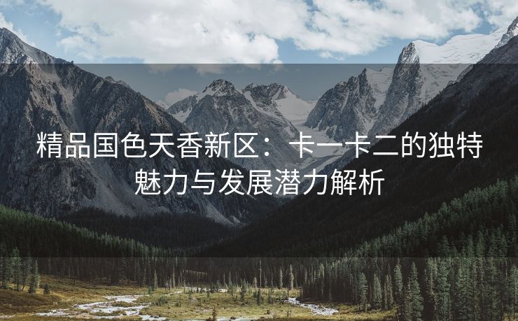 精品国色天香新区：卡一卡二的独特魅力与发展潜力解析