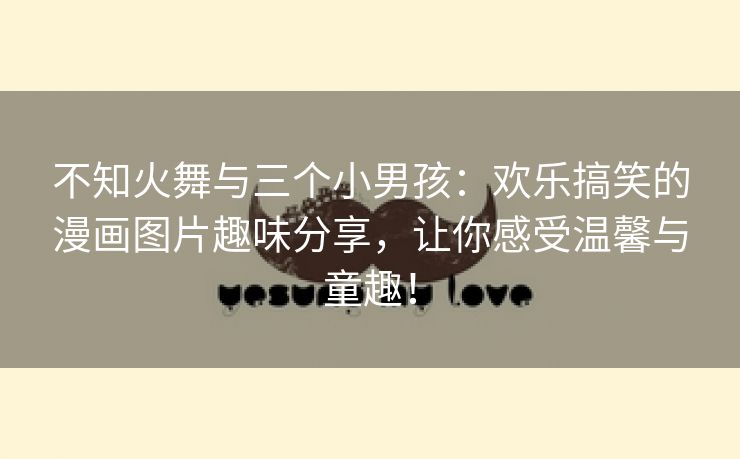 不知火舞与三个小男孩：欢乐搞笑的漫画图片趣味分享，让你感受温馨与童趣！