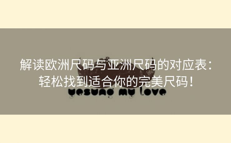 解读欧洲尺码与亚洲尺码的对应表：轻松找到适合你的完美尺码！