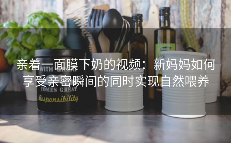 亲着一面膜下奶的视频：新妈妈如何享受亲密瞬间的同时实现自然喂养