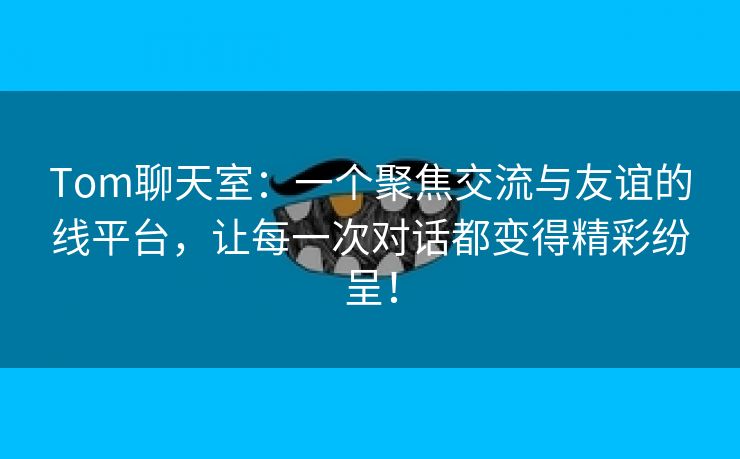 Tom聊天室：一个聚焦交流与友谊的线平台，让每一次对话都变得精彩纷呈！