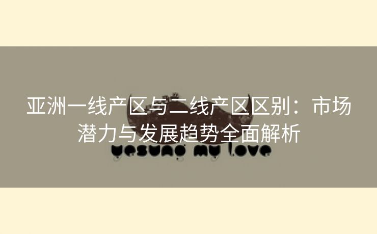 亚洲一线产区与二线产区区别：市场潜力与发展趋势全面解析