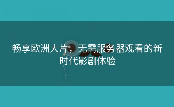 畅享欧洲大片，无需服务器观看的新时代影剧体验