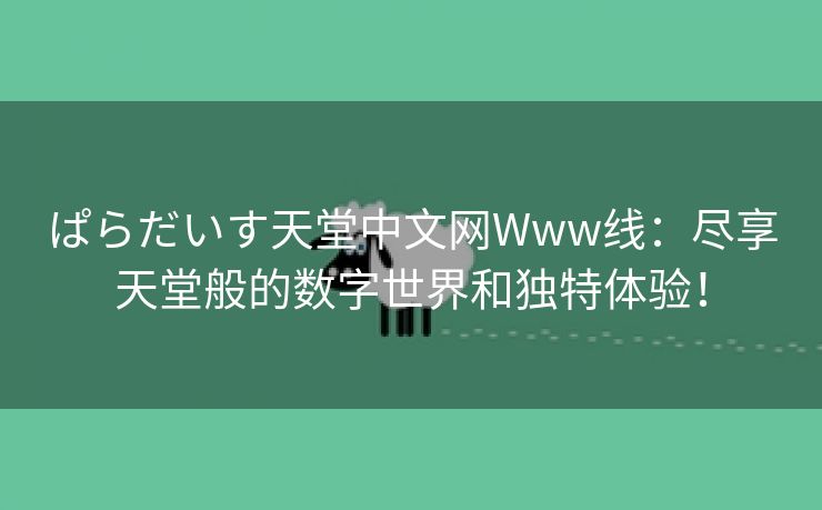 ぱらだいす天堂中文网Www线：尽享天堂般的数字世界和独特体验！