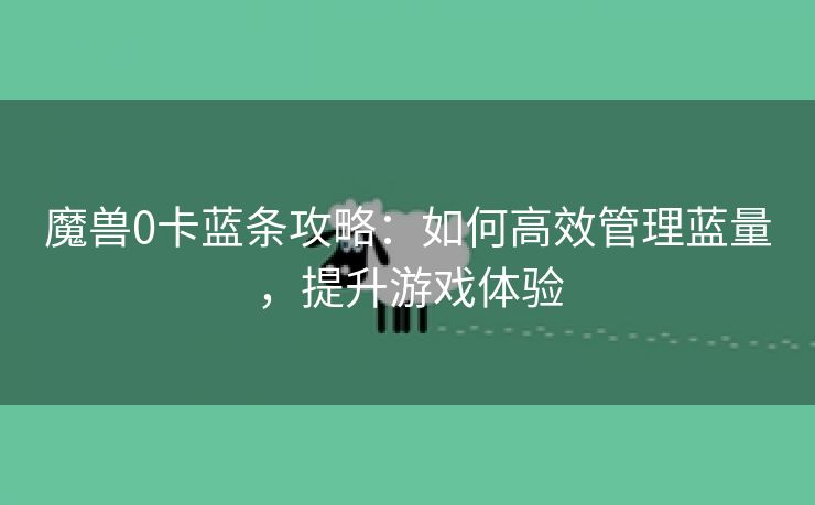 魔兽0卡蓝条攻略：如何高效管理蓝量，提升游戏体验