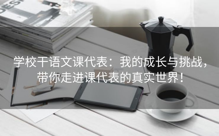学校干语文课代表：我的成长与挑战，带你走进课代表的真实世界！