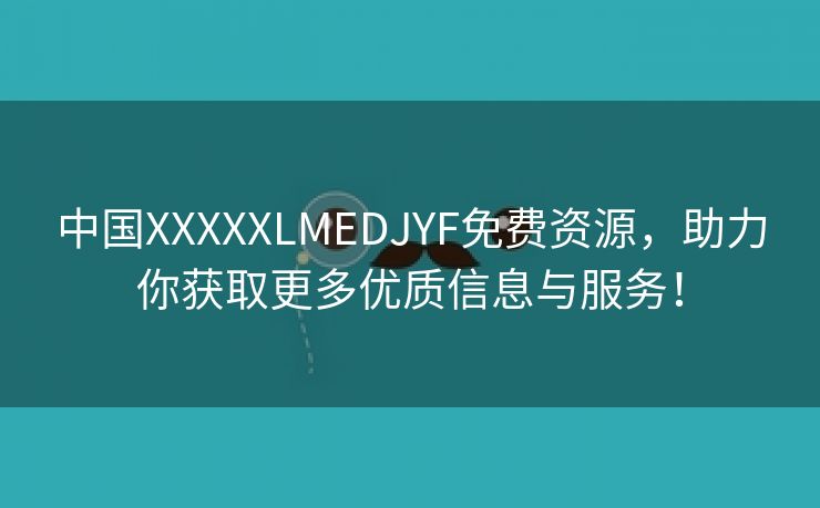 中国XXXXXLMEDJYF免费资源，助力你获取更多优质信息与服务！