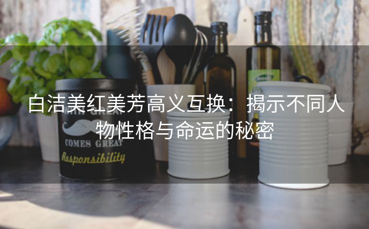 白洁美红美芳高义互换：揭示不同人物性格与命运的秘密