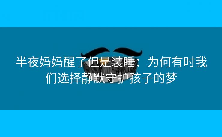 半夜妈妈醒了但是装睡：为何有时我们选择静默守护孩子的梦