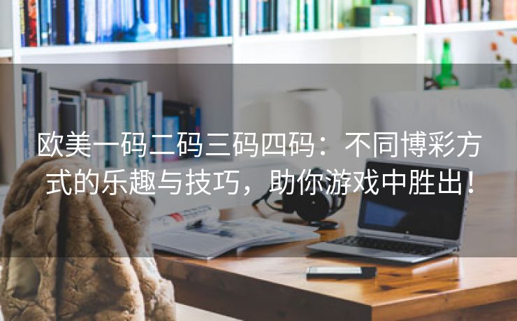 欧美一码二码三码四码：不同博彩方式的乐趣与技巧，助你游戏中胜出！
