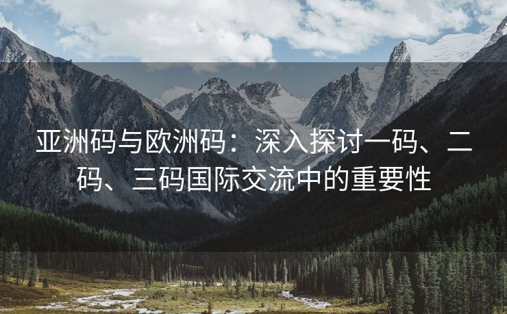 亚洲码与欧洲码：深入探讨一码、二码、三码国际交流中的重要性