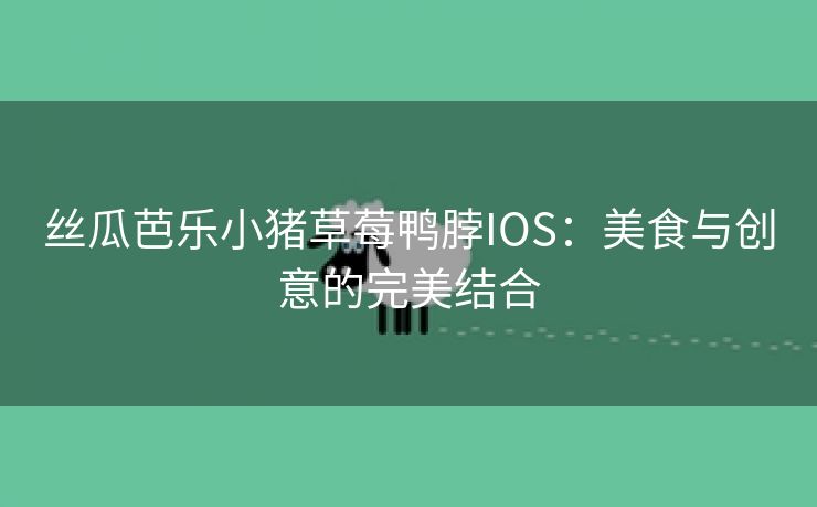 丝瓜芭乐小猪草莓鸭脖IOS：美食与创意的完美结合