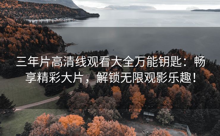 三年片高清线观看大全万能钥匙：畅享精彩大片，解锁无限观影乐趣！