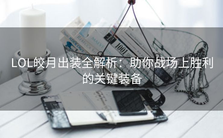 LOL皎月出装全解析：助你战场上胜利的关键装备