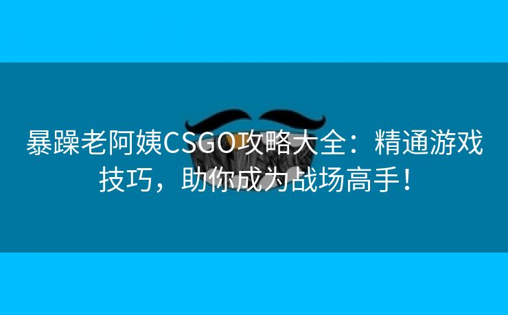 暴躁老阿姨CSGO攻略大全：精通游戏技巧，助你成为战场高手！