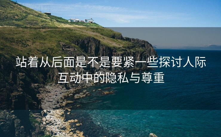 站着从后面是不是要紧一些探讨人际互动中的隐私与尊重